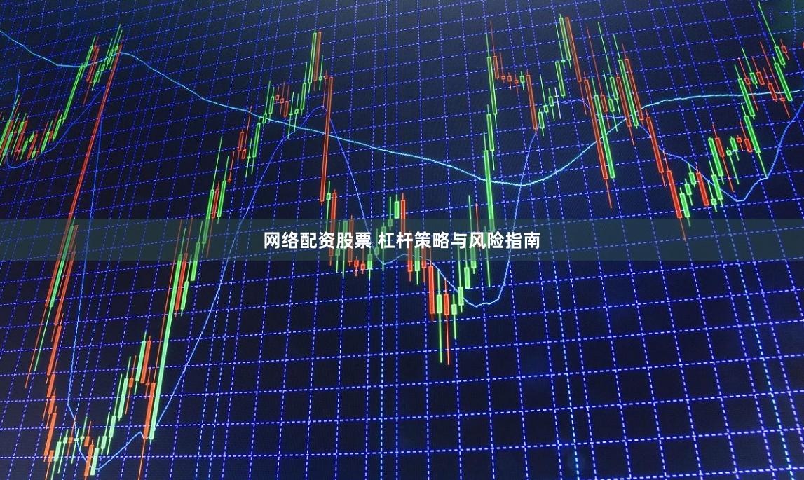 网络配资股票 杠杆策略与风险指南