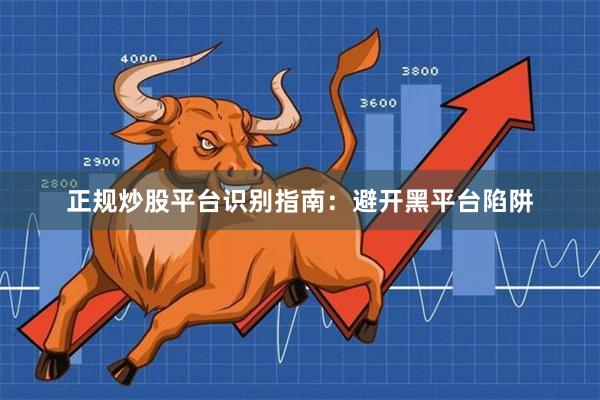 正规炒股平台识别指南：避开黑平台陷阱